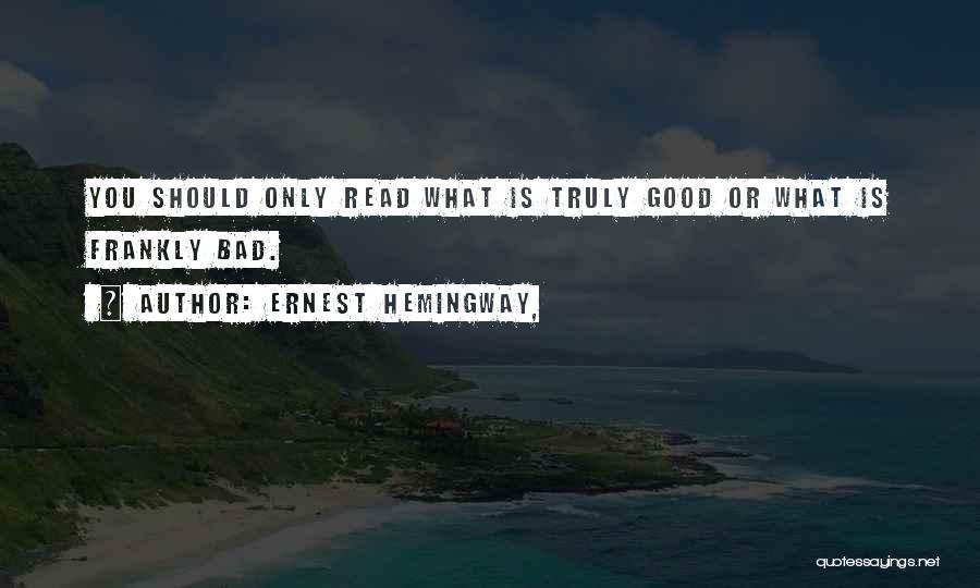 Ernest Hemingway, Quotes: You Should Only Read What Is Truly Good Or What Is Frankly Bad.