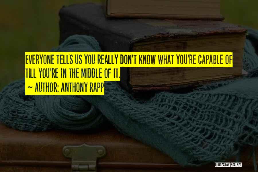 Anthony Rapp Quotes: Everyone Tells Us You Really Don't Know What You're Capable Of Till You're In The Middle Of It.