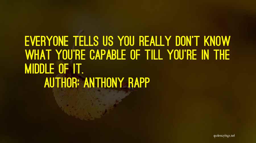 Anthony Rapp Quotes: Everyone Tells Us You Really Don't Know What You're Capable Of Till You're In The Middle Of It.