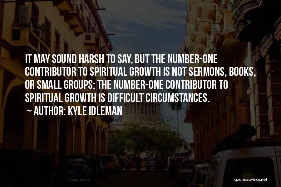 Kyle Idleman Quotes: It May Sound Harsh To Say, But The Number-one Contributor To Spiritual Growth Is Not Sermons, Books, Or Small Groups;