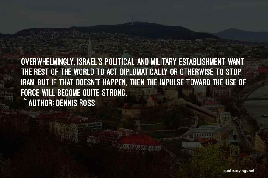 Dennis Ross Quotes: Overwhelmingly, Israel's Political And Military Establishment Want The Rest Of The World To Act Diplomatically Or Otherwise To Stop Iran.