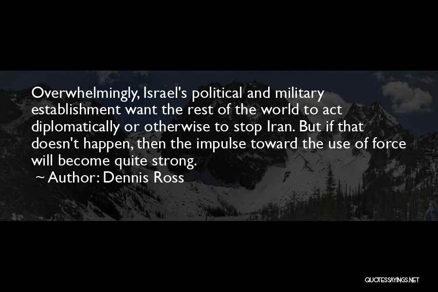 Dennis Ross Quotes: Overwhelmingly, Israel's Political And Military Establishment Want The Rest Of The World To Act Diplomatically Or Otherwise To Stop Iran.