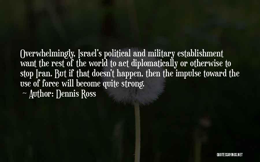 Dennis Ross Quotes: Overwhelmingly, Israel's Political And Military Establishment Want The Rest Of The World To Act Diplomatically Or Otherwise To Stop Iran.