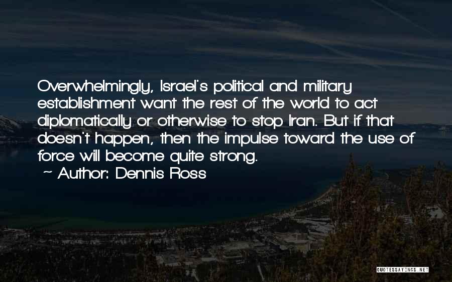 Dennis Ross Quotes: Overwhelmingly, Israel's Political And Military Establishment Want The Rest Of The World To Act Diplomatically Or Otherwise To Stop Iran.