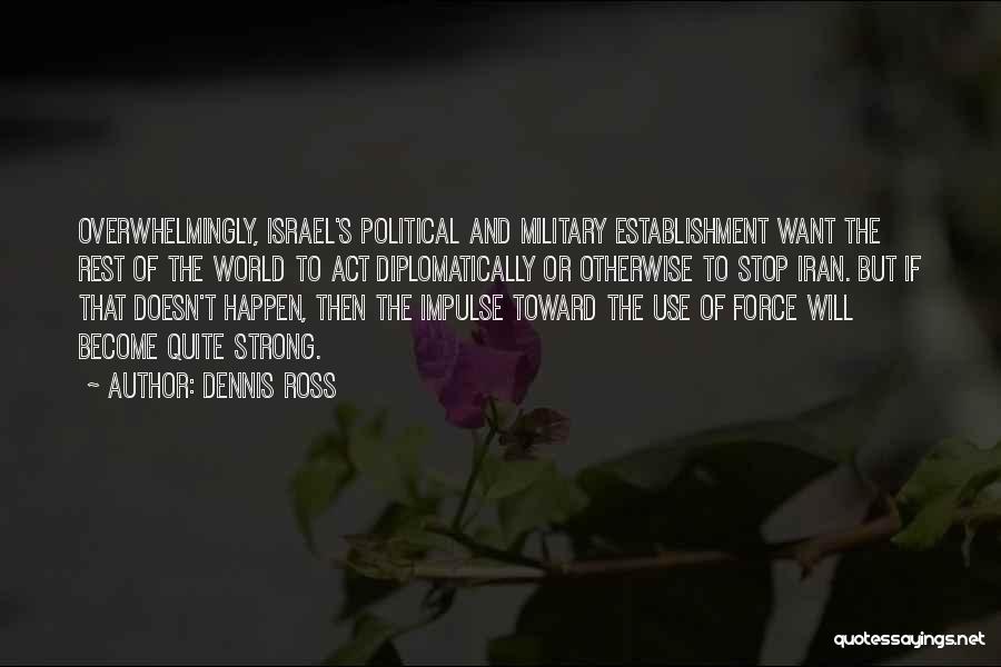 Dennis Ross Quotes: Overwhelmingly, Israel's Political And Military Establishment Want The Rest Of The World To Act Diplomatically Or Otherwise To Stop Iran.