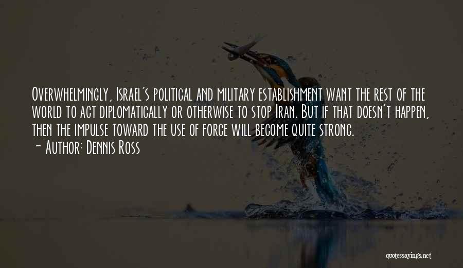 Dennis Ross Quotes: Overwhelmingly, Israel's Political And Military Establishment Want The Rest Of The World To Act Diplomatically Or Otherwise To Stop Iran.