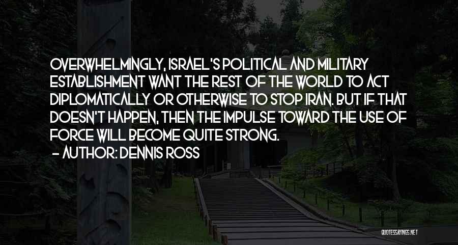 Dennis Ross Quotes: Overwhelmingly, Israel's Political And Military Establishment Want The Rest Of The World To Act Diplomatically Or Otherwise To Stop Iran.