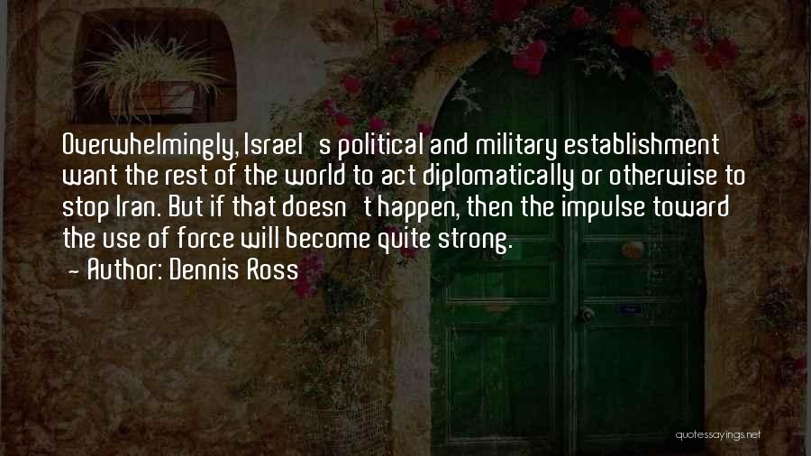 Dennis Ross Quotes: Overwhelmingly, Israel's Political And Military Establishment Want The Rest Of The World To Act Diplomatically Or Otherwise To Stop Iran.