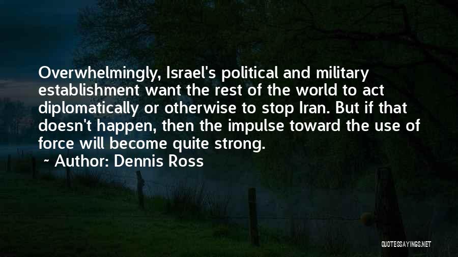 Dennis Ross Quotes: Overwhelmingly, Israel's Political And Military Establishment Want The Rest Of The World To Act Diplomatically Or Otherwise To Stop Iran.