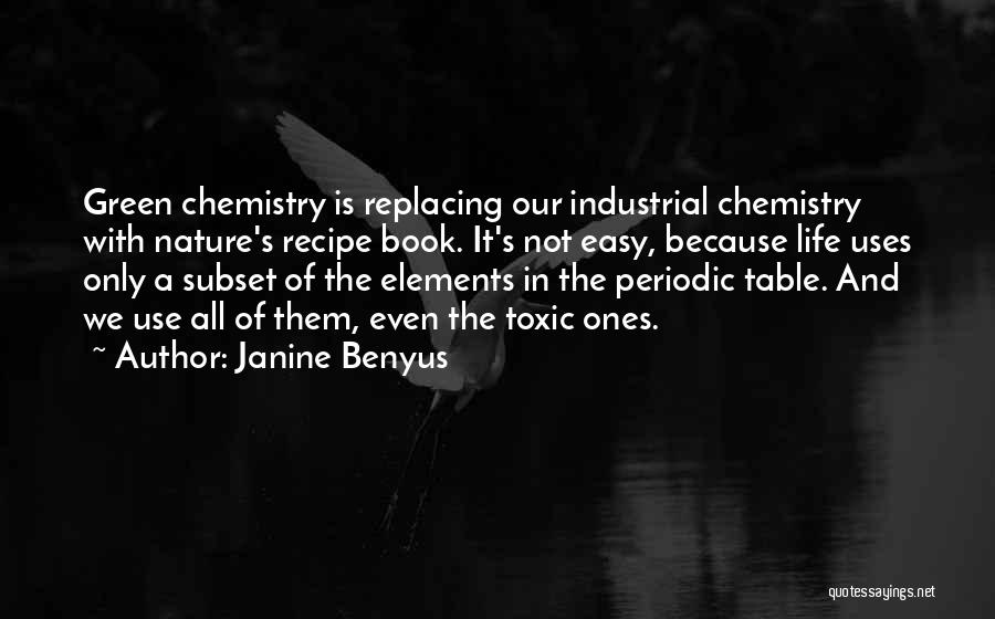 Janine Benyus Quotes: Green Chemistry Is Replacing Our Industrial Chemistry With Nature's Recipe Book. It's Not Easy, Because Life Uses Only A Subset