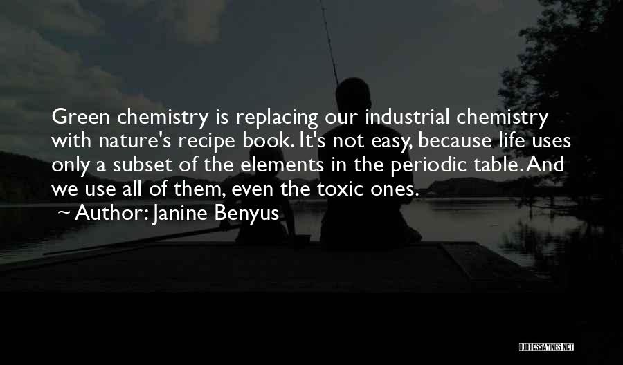 Janine Benyus Quotes: Green Chemistry Is Replacing Our Industrial Chemistry With Nature's Recipe Book. It's Not Easy, Because Life Uses Only A Subset