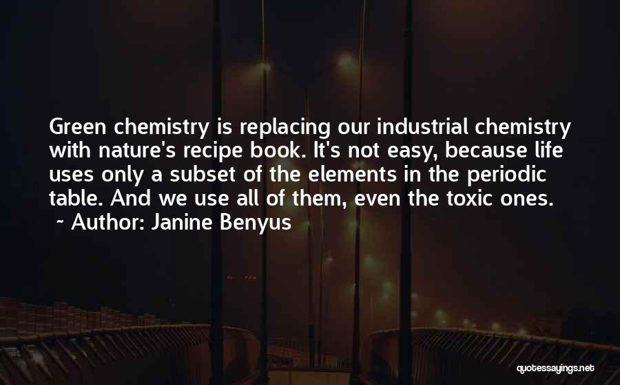 Janine Benyus Quotes: Green Chemistry Is Replacing Our Industrial Chemistry With Nature's Recipe Book. It's Not Easy, Because Life Uses Only A Subset