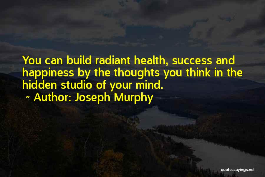 Joseph Murphy Quotes: You Can Build Radiant Health, Success And Happiness By The Thoughts You Think In The Hidden Studio Of Your Mind.