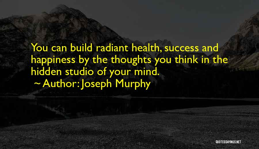 Joseph Murphy Quotes: You Can Build Radiant Health, Success And Happiness By The Thoughts You Think In The Hidden Studio Of Your Mind.