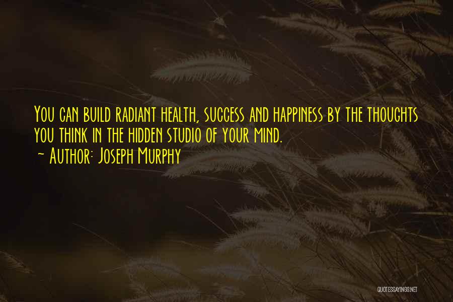 Joseph Murphy Quotes: You Can Build Radiant Health, Success And Happiness By The Thoughts You Think In The Hidden Studio Of Your Mind.