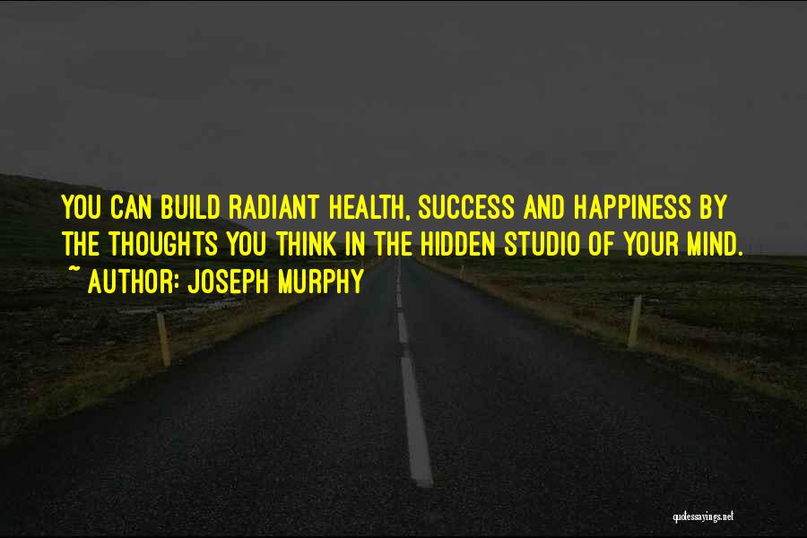 Joseph Murphy Quotes: You Can Build Radiant Health, Success And Happiness By The Thoughts You Think In The Hidden Studio Of Your Mind.