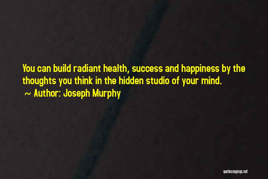 Joseph Murphy Quotes: You Can Build Radiant Health, Success And Happiness By The Thoughts You Think In The Hidden Studio Of Your Mind.