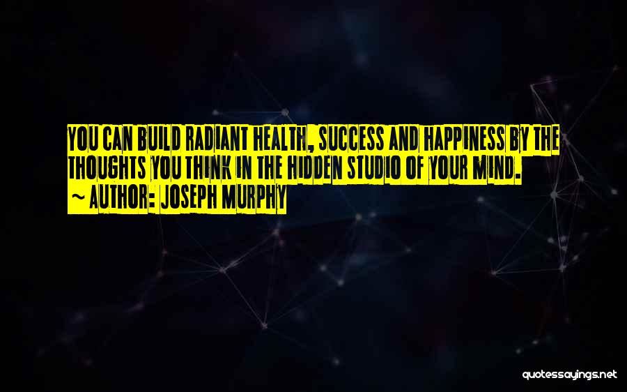 Joseph Murphy Quotes: You Can Build Radiant Health, Success And Happiness By The Thoughts You Think In The Hidden Studio Of Your Mind.