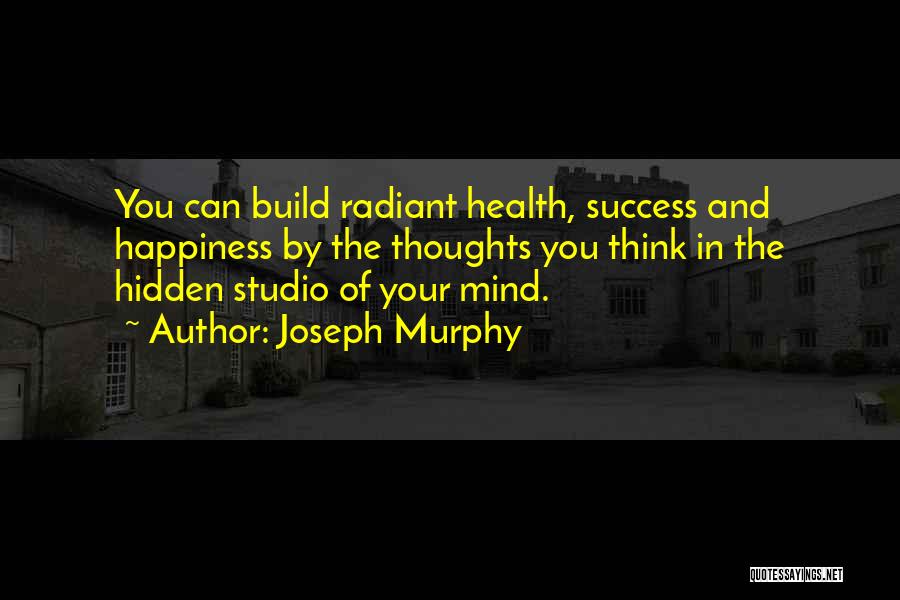 Joseph Murphy Quotes: You Can Build Radiant Health, Success And Happiness By The Thoughts You Think In The Hidden Studio Of Your Mind.