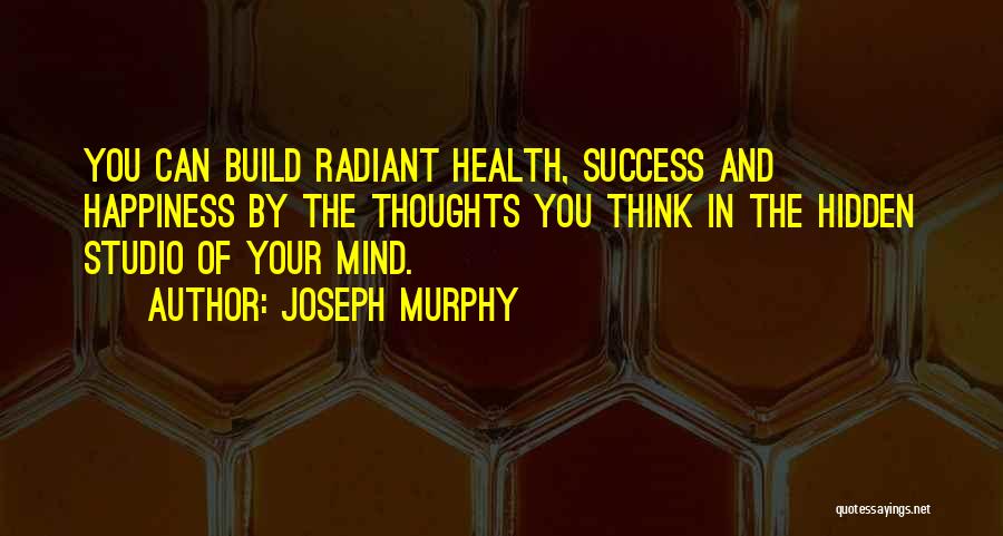 Joseph Murphy Quotes: You Can Build Radiant Health, Success And Happiness By The Thoughts You Think In The Hidden Studio Of Your Mind.