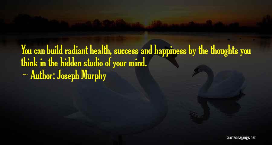 Joseph Murphy Quotes: You Can Build Radiant Health, Success And Happiness By The Thoughts You Think In The Hidden Studio Of Your Mind.