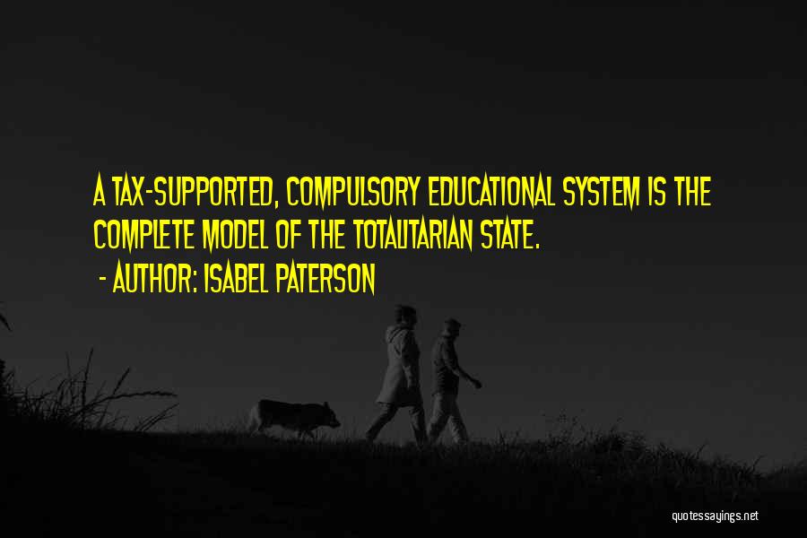 Isabel Paterson Quotes: A Tax-supported, Compulsory Educational System Is The Complete Model Of The Totalitarian State.