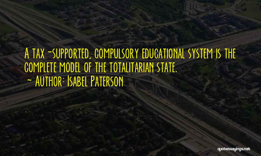 Isabel Paterson Quotes: A Tax-supported, Compulsory Educational System Is The Complete Model Of The Totalitarian State.