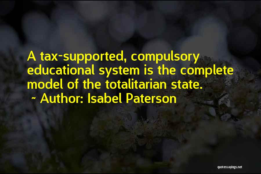 Isabel Paterson Quotes: A Tax-supported, Compulsory Educational System Is The Complete Model Of The Totalitarian State.