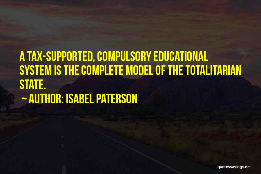 Isabel Paterson Quotes: A Tax-supported, Compulsory Educational System Is The Complete Model Of The Totalitarian State.