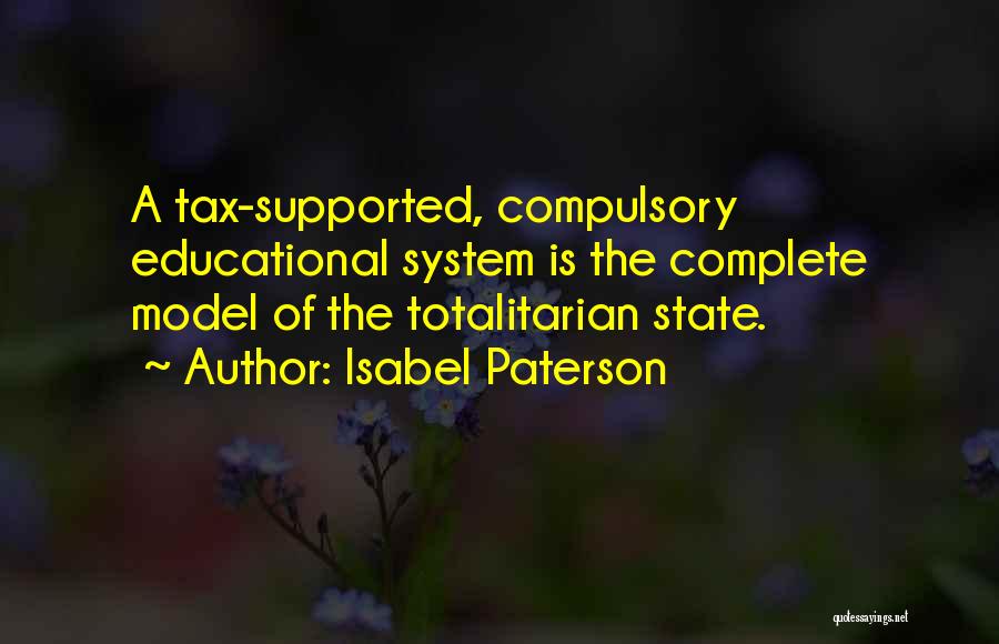 Isabel Paterson Quotes: A Tax-supported, Compulsory Educational System Is The Complete Model Of The Totalitarian State.