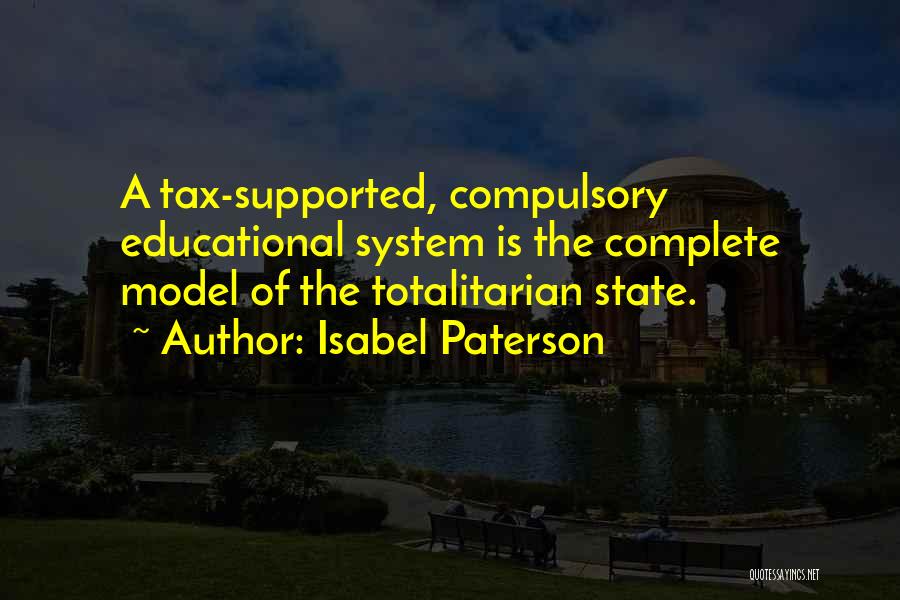 Isabel Paterson Quotes: A Tax-supported, Compulsory Educational System Is The Complete Model Of The Totalitarian State.