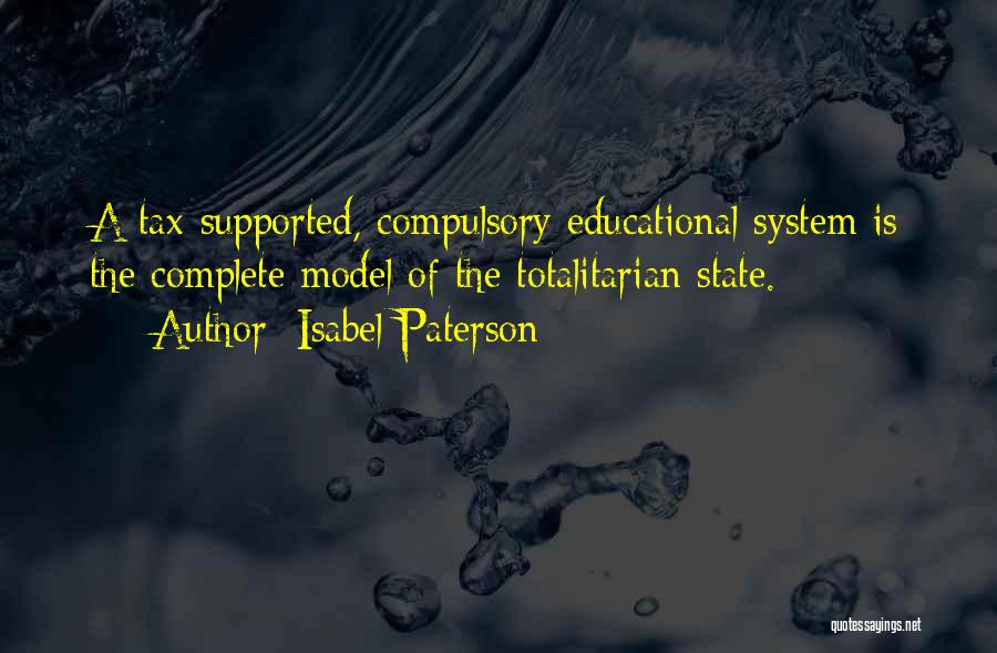 Isabel Paterson Quotes: A Tax-supported, Compulsory Educational System Is The Complete Model Of The Totalitarian State.