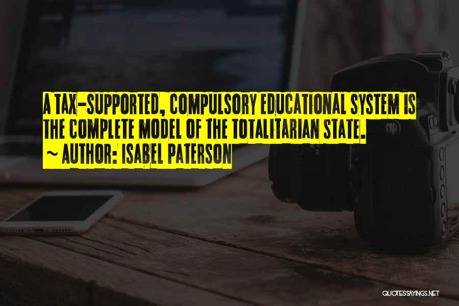 Isabel Paterson Quotes: A Tax-supported, Compulsory Educational System Is The Complete Model Of The Totalitarian State.