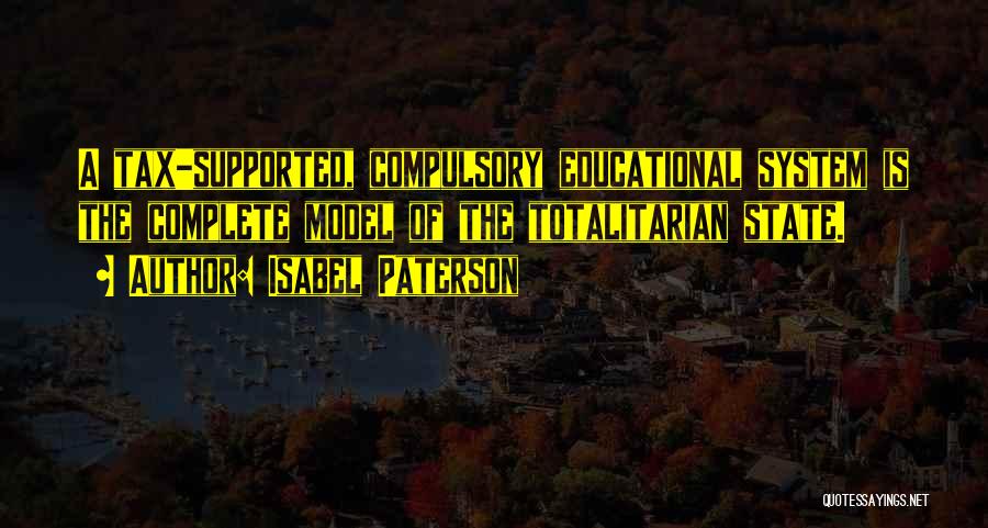 Isabel Paterson Quotes: A Tax-supported, Compulsory Educational System Is The Complete Model Of The Totalitarian State.