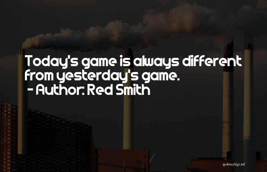 Red Smith Quotes: Today's Game Is Always Different From Yesterday's Game.