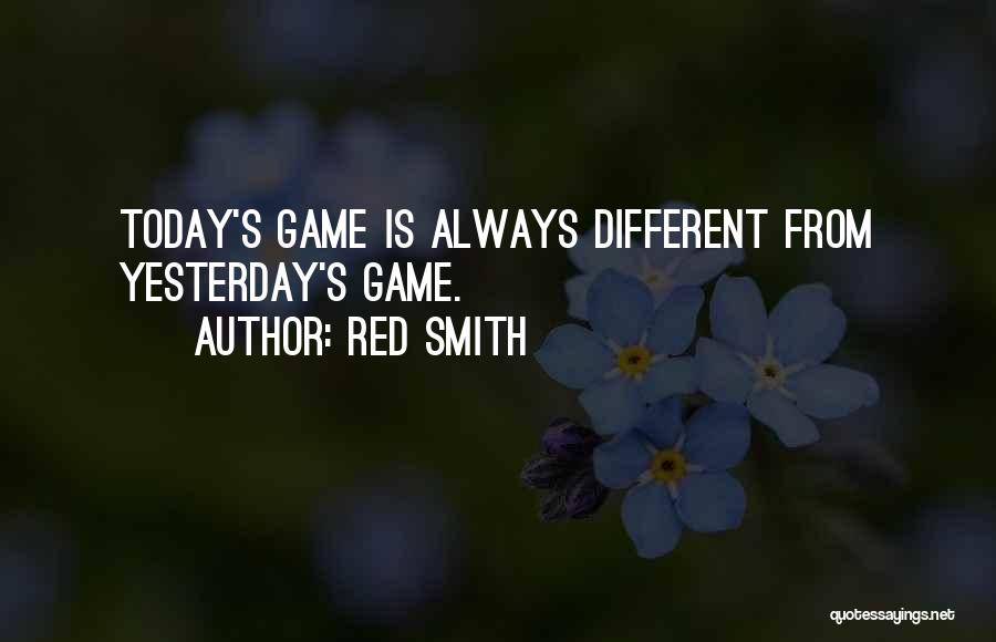 Red Smith Quotes: Today's Game Is Always Different From Yesterday's Game.