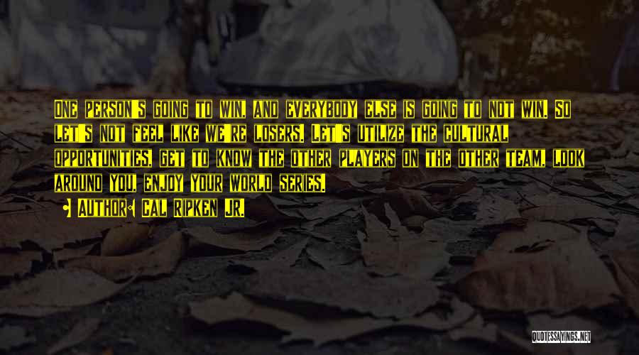 Cal Ripken Jr. Quotes: One Person's Going To Win, And Everybody Else Is Going To Not Win. So Let's Not Feel Like We're Losers.