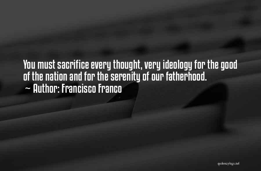 Francisco Franco Quotes: You Must Sacrifice Every Thought, Very Ideology For The Good Of The Nation And For The Serenity Of Our Fatherhood.