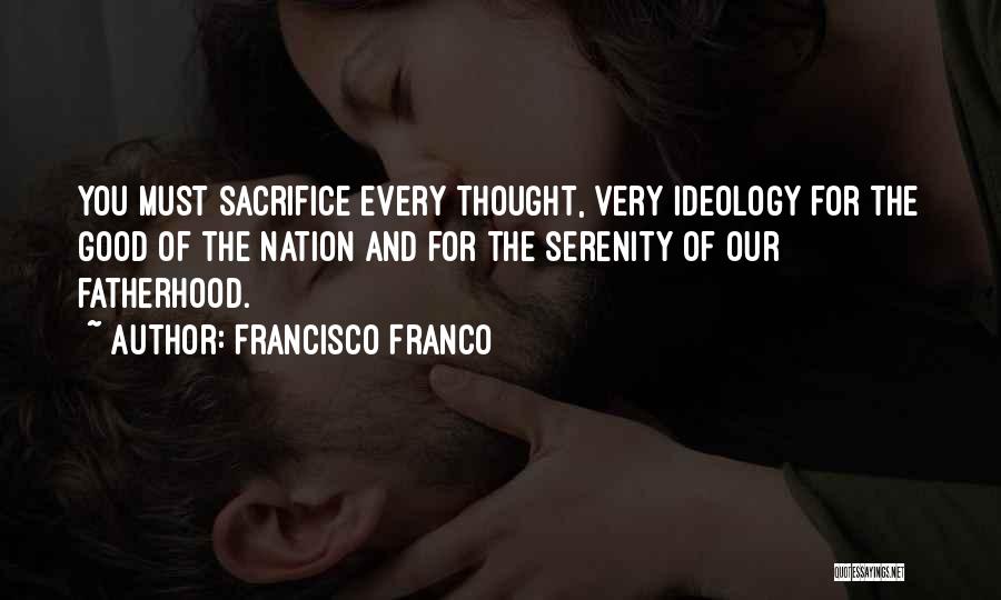 Francisco Franco Quotes: You Must Sacrifice Every Thought, Very Ideology For The Good Of The Nation And For The Serenity Of Our Fatherhood.