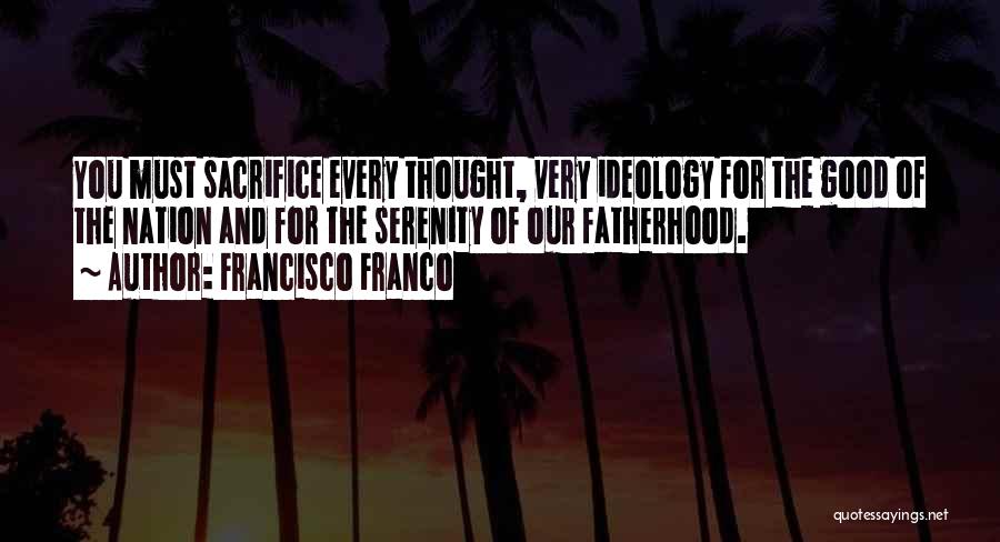 Francisco Franco Quotes: You Must Sacrifice Every Thought, Very Ideology For The Good Of The Nation And For The Serenity Of Our Fatherhood.