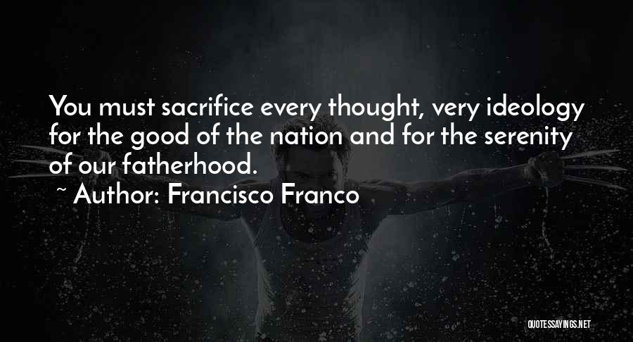 Francisco Franco Quotes: You Must Sacrifice Every Thought, Very Ideology For The Good Of The Nation And For The Serenity Of Our Fatherhood.