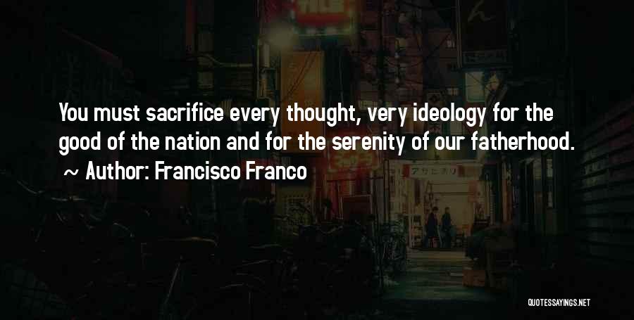 Francisco Franco Quotes: You Must Sacrifice Every Thought, Very Ideology For The Good Of The Nation And For The Serenity Of Our Fatherhood.