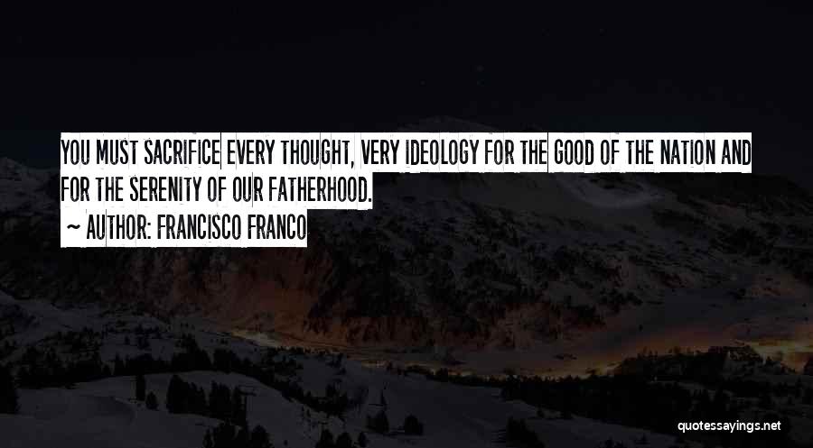 Francisco Franco Quotes: You Must Sacrifice Every Thought, Very Ideology For The Good Of The Nation And For The Serenity Of Our Fatherhood.