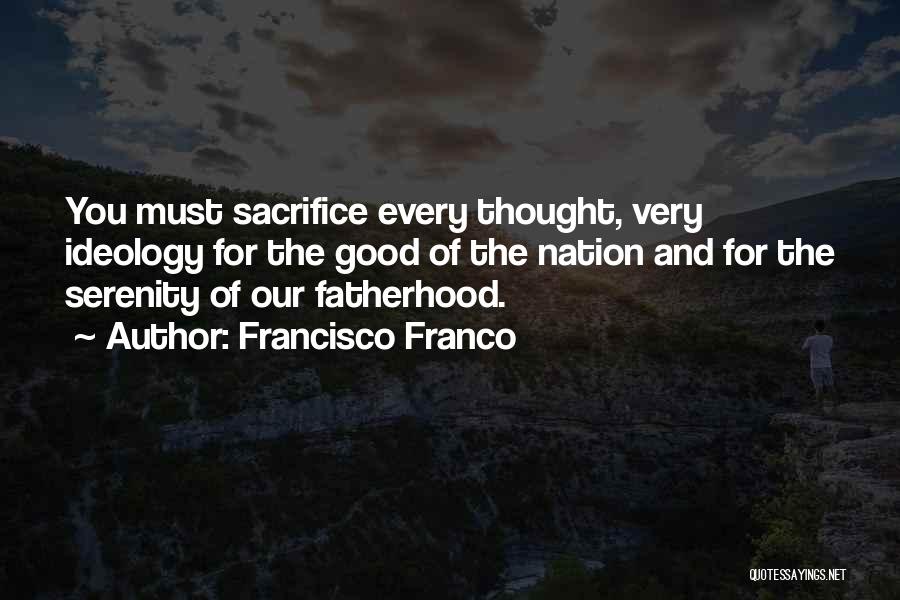 Francisco Franco Quotes: You Must Sacrifice Every Thought, Very Ideology For The Good Of The Nation And For The Serenity Of Our Fatherhood.