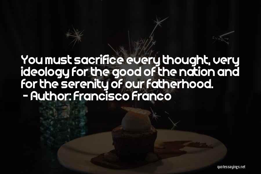 Francisco Franco Quotes: You Must Sacrifice Every Thought, Very Ideology For The Good Of The Nation And For The Serenity Of Our Fatherhood.