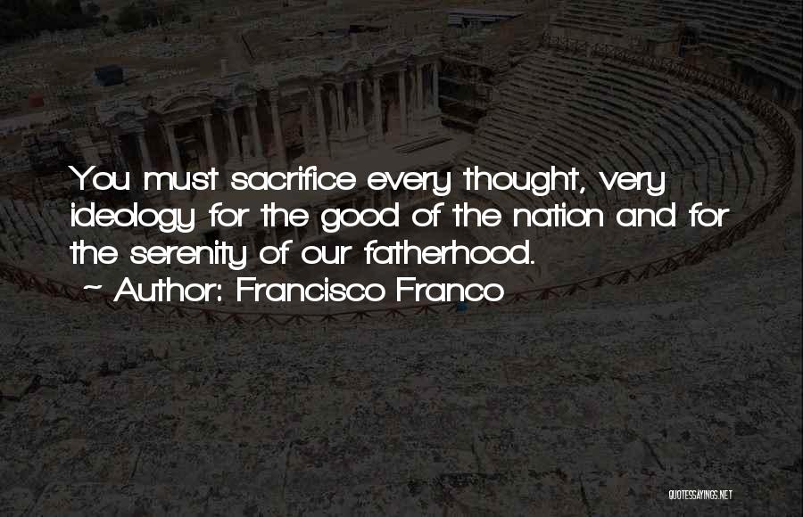 Francisco Franco Quotes: You Must Sacrifice Every Thought, Very Ideology For The Good Of The Nation And For The Serenity Of Our Fatherhood.