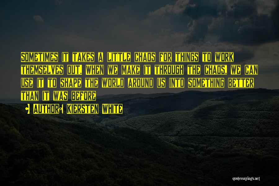 Kiersten White Quotes: Sometimes It Takes A Little Chaos For Things To Work Themselves Out. When We Make It Through The Chaos, We