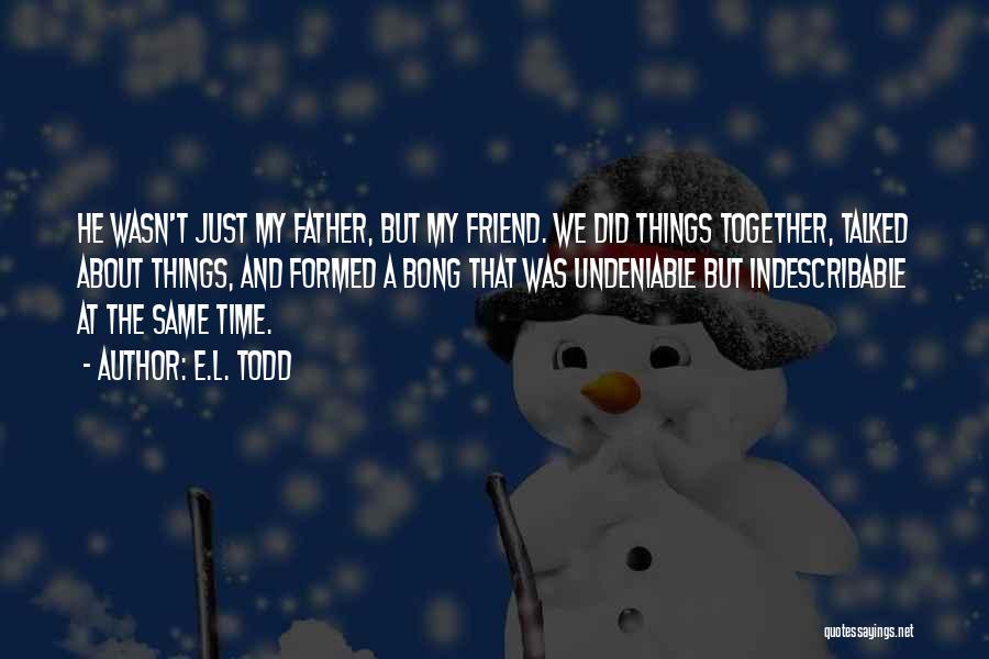 E.L. Todd Quotes: He Wasn't Just My Father, But My Friend. We Did Things Together, Talked About Things, And Formed A Bong That