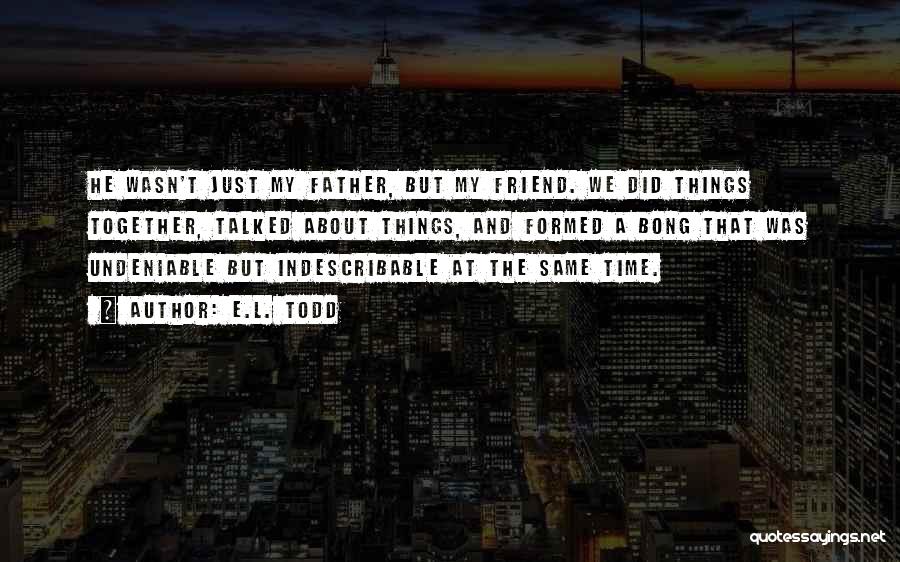 E.L. Todd Quotes: He Wasn't Just My Father, But My Friend. We Did Things Together, Talked About Things, And Formed A Bong That