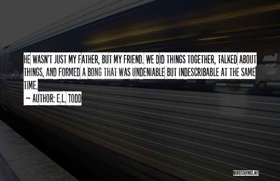 E.L. Todd Quotes: He Wasn't Just My Father, But My Friend. We Did Things Together, Talked About Things, And Formed A Bong That